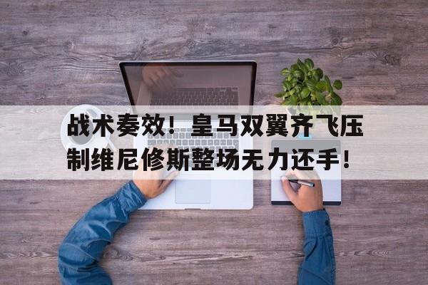 关于战术奏效！皇马双翼齐飞压制维尼修斯整场无力还手！的信息